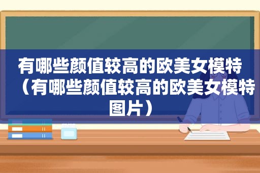 有哪些颜值较高的欧美女模特（有哪些颜值较高的欧美女模特图片）