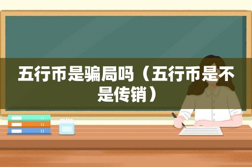 五行币是骗局吗（五行币是不是传销）