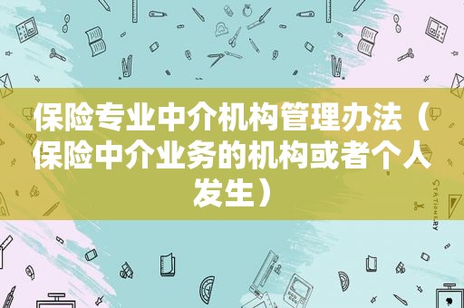 保险专业中介机构管理办法（保险中介业务的机构或者个人发生）