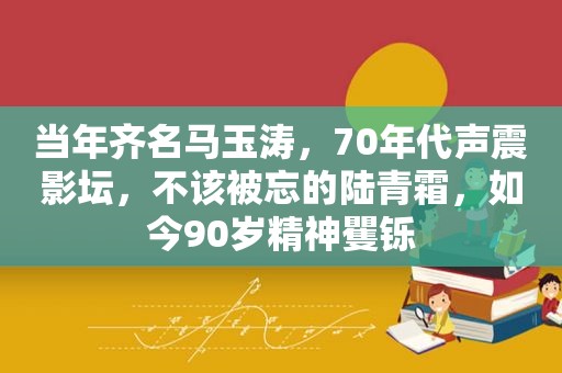 当年齐名马玉涛，70年代声震影坛，不该被忘的陆青霜，如今90岁精神矍铄