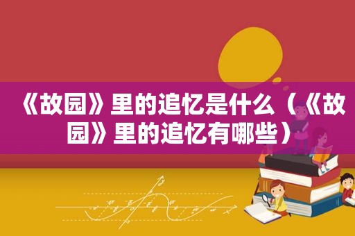 《故园》里的追忆是什么（《故园》里的追忆有哪些）