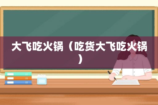 大飞吃火锅（吃货大飞吃火锅）