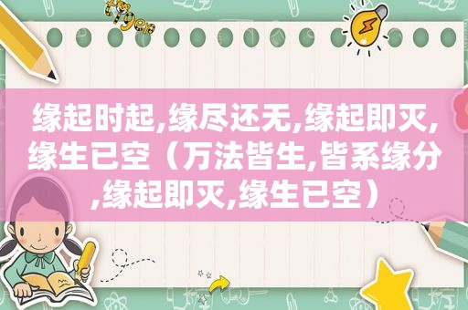 缘起时起,缘尽还无,缘起即灭,缘生已空（万法皆生,皆系缘分,缘起即灭,缘生已空）