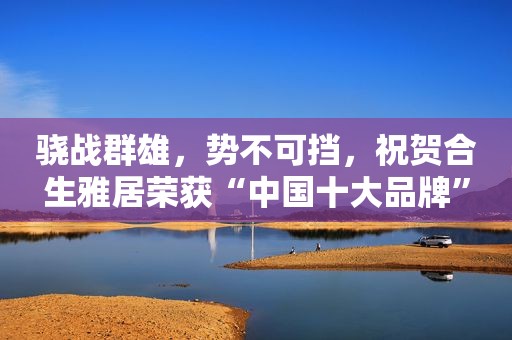 骁战群雄，势不可挡，祝贺合生雅居荣获“中国十大品牌”