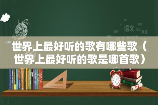 世界上最好听的歌有哪些歌（世界上最好听的歌是哪首歌）