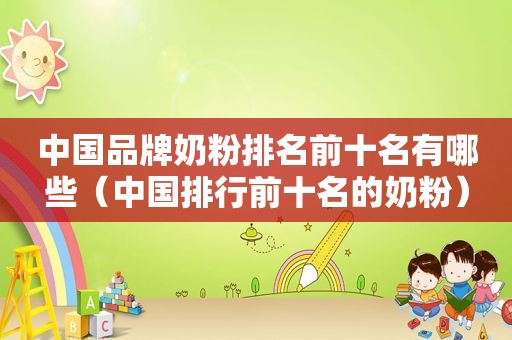 中国品牌奶粉排名前十名有哪些（中国排行前十名的奶粉）