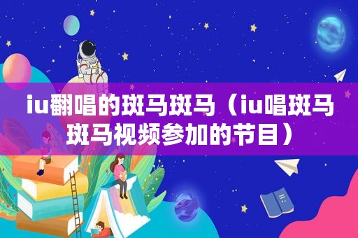 iu翻唱的斑马斑马（iu唱斑马斑马视频参加的节目）