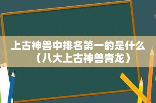 上古神兽中排名第一的是什么（八大上古神兽青龙）