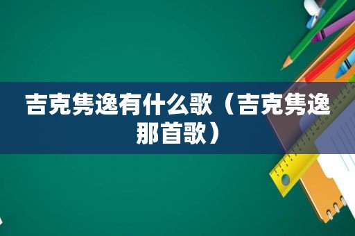 吉克隽逸有什么歌（吉克隽逸那首歌）
