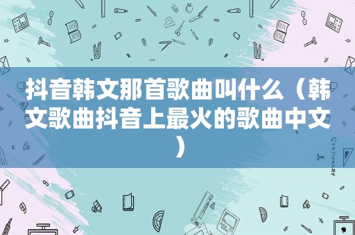 抖音韩文那首歌曲叫什么（韩文歌曲抖音上最火的歌曲中文）