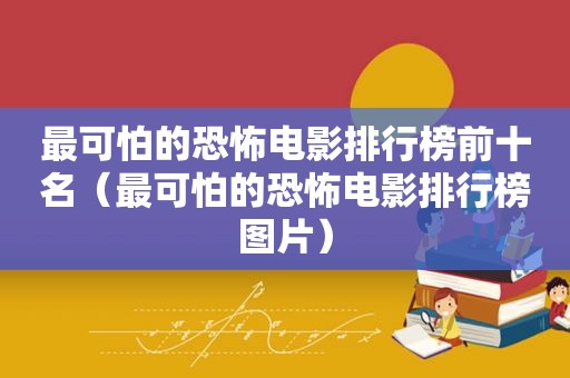 最可怕的恐怖电影排行榜前十名（最可怕的恐怖电影排行榜图片）