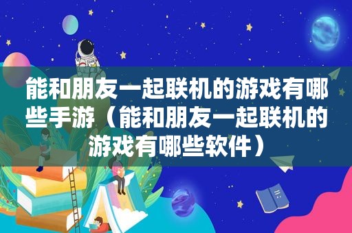 能和朋友一起联机的游戏有哪些手游（能和朋友一起联机的游戏有哪些软件）