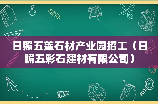 日照五莲石材产业园招工（日照五彩石建材有限公司）
