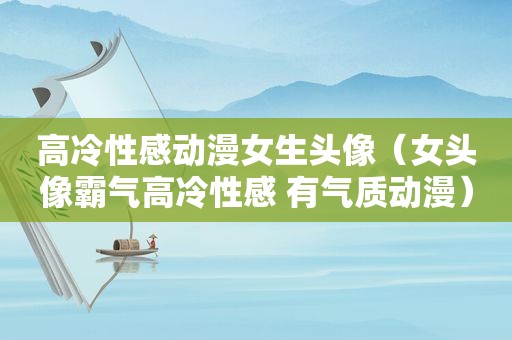 高冷性感动漫女生头像（女头像霸气高冷性感 有气质动漫）