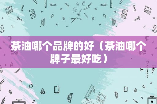 茶油哪个品牌的好（茶油哪个牌子最好吃）