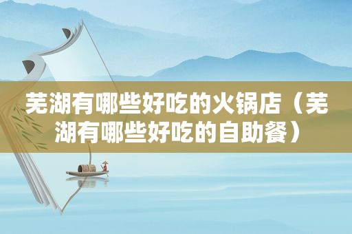 芜湖有哪些好吃的火锅店（芜湖有哪些好吃的自助餐）