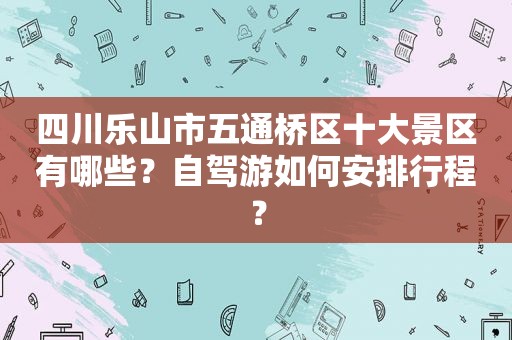 四川乐山市五通桥区十大景区有哪些？自驾游如何安排行程？