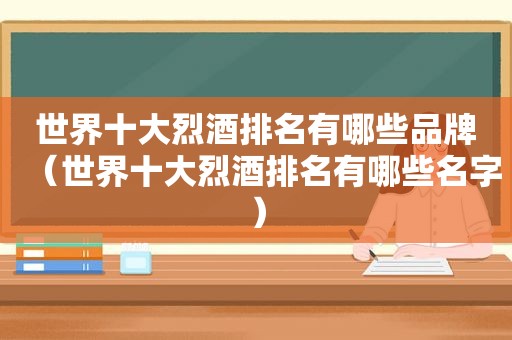 世界十大烈酒排名有哪些品牌（世界十大烈酒排名有哪些名字）