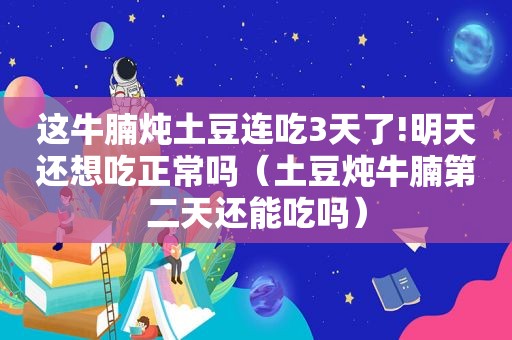 这牛腩炖土豆连吃3天了!明天还想吃正常吗（土豆炖牛腩第二天还能吃吗）