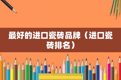 最好的进口瓷砖品牌（进口瓷砖排名）