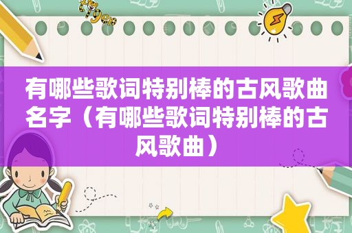 有哪些歌词特别棒的古风歌曲名字（有哪些歌词特别棒的古风歌曲）