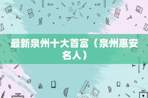 最新泉州十大首富（泉州惠安名人）