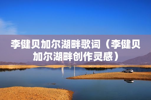 李健贝加尔湖畔歌词（李健贝加尔湖畔创作灵感）