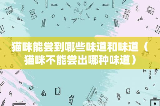 猫咪能尝到哪些味道和味道（猫咪不能尝出哪种味道）