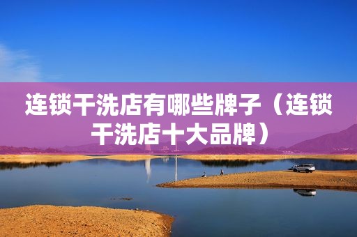 连锁干洗店有哪些牌子（连锁干洗店十大品牌）