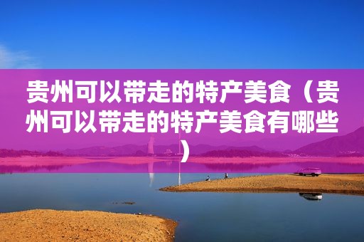 贵州可以带走的特产美食（贵州可以带走的特产美食有哪些）