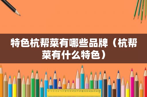 特色杭帮菜有哪些品牌（杭帮菜有什么特色）