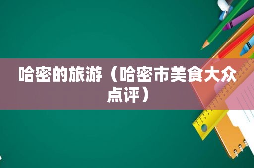 哈密的旅游（哈密市美食大众点评）