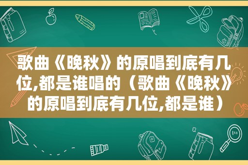 歌曲《晚秋》的原唱到底有几位,都是谁唱的（歌曲《晚秋》的原唱到底有几位,都是谁）
