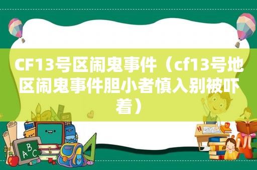 CF13号区闹鬼事件（cf13号地区闹鬼事件胆小者慎入别被吓着）