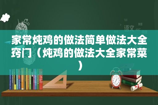 家常炖鸡的做法简单做法大全窍门（炖鸡的做法大全家常菜）