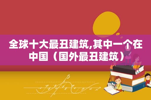 全球十大最丑建筑,其中一个在中国（国外最丑建筑）
