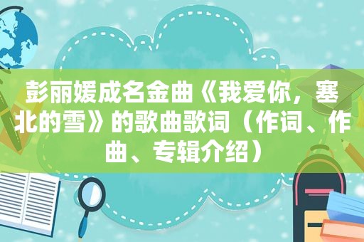 彭丽媛成名金曲《我爱你，塞北的雪》的歌曲歌词（作词、作曲、专辑介绍）