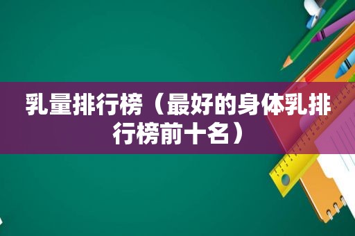 乳量排行榜（最好的身体乳排行榜前十名）