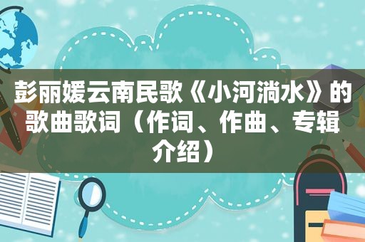 彭丽媛云南民歌《小河淌水》的歌曲歌词（作词、作曲、专辑介绍）