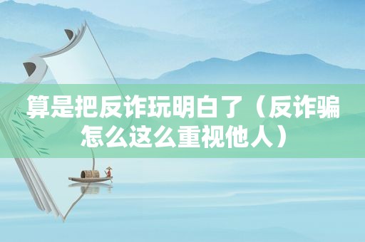 算是把反诈玩明白了（反诈骗怎么这么重视他人）