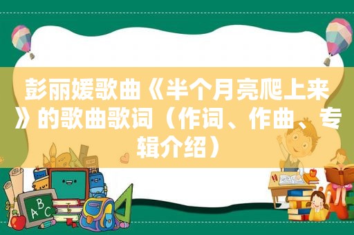 彭丽媛歌曲《半个月亮爬上来》的歌曲歌词（作词、作曲、专辑介绍）