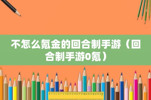 不怎么氪金的回合制手游（回合制手游0氪）