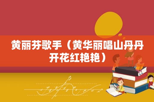 黄丽芬歌手（黄华丽唱山丹丹开花红艳艳）