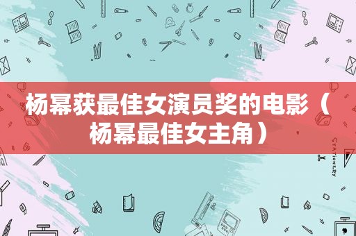 杨幂获最佳女演员奖的电影（杨幂最佳女主角）