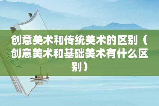 创意美术和传统美术的区别（创意美术和基础美术有什么区别）