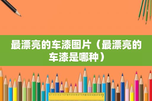 最漂亮的车漆图片（最漂亮的车漆是哪种）