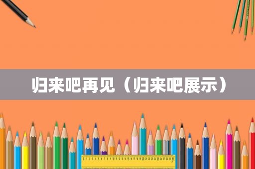 归来吧再见（归来吧展示）