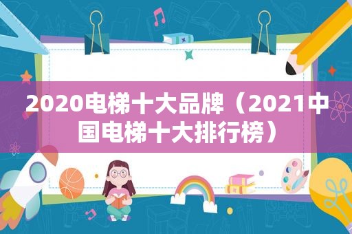 2020电梯十大品牌（2021中国电梯十大排行榜）