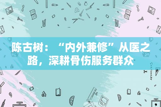 陈古树：“内外兼修”从医之路，深耕骨伤服务群众