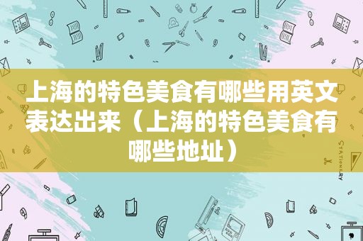 上海的特色美食有哪些用英文表达出来（上海的特色美食有哪些地址）